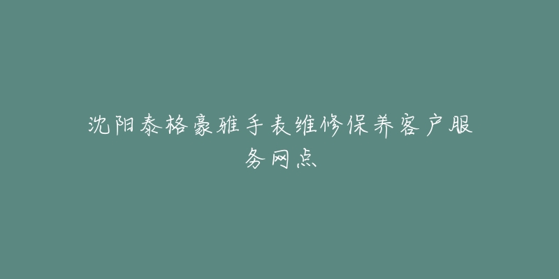 沈阳泰格豪雅手表维修保养客户服务网点-名表号 沈阳泰格豪雅手表维修保养客户服务网点