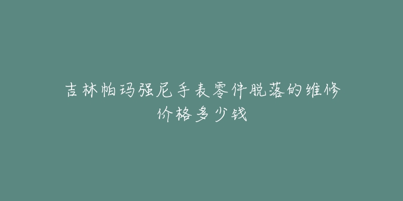 吉林帕玛强尼手表零件脱落的维修价格多少钱-名表号 吉林帕玛强尼手表零件脱落的维修价格多少钱