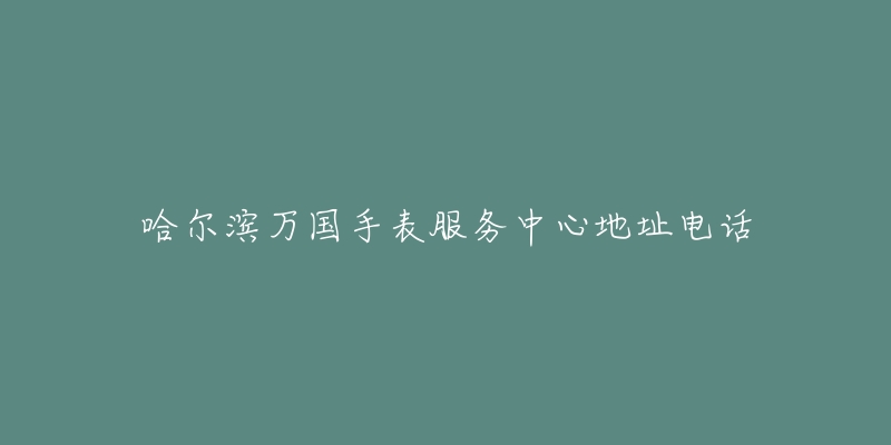 哈尔滨万国手表服务中心地址电话-名表号 哈尔滨万国手表服务中心地址电话