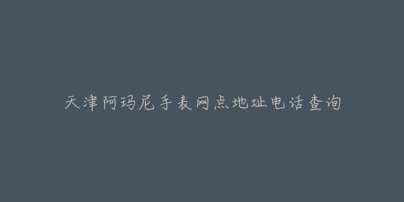 天津阿玛尼手表网点地址电话查询-名表号 天津阿玛尼手表网点地址电话查询