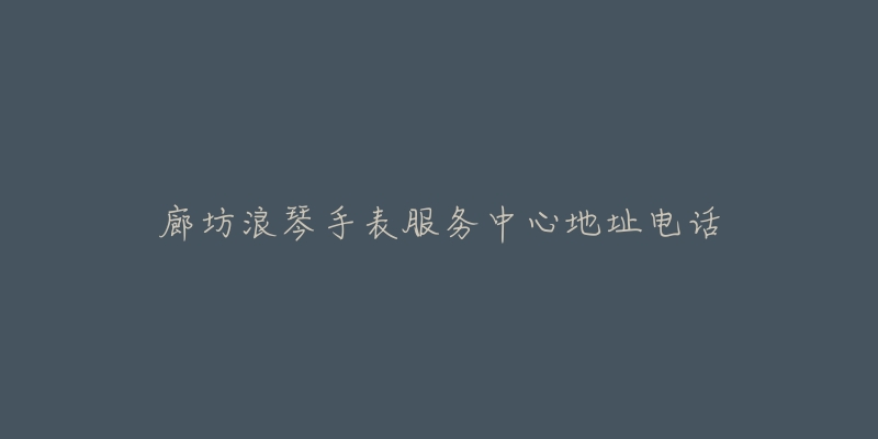 廊坊浪琴手表服务中心地址电话-名表号 廊坊浪琴手表服务中心地址电话