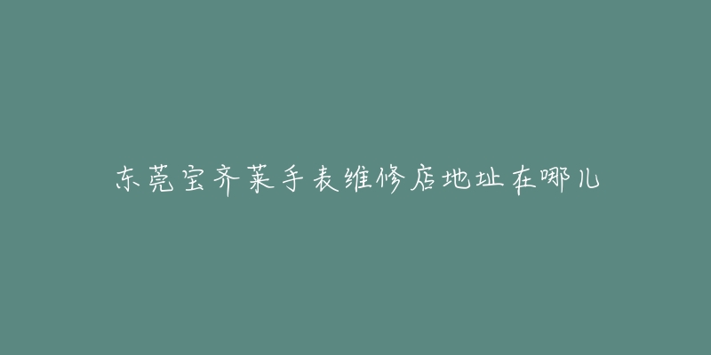 东莞宝齐莱手表维修店地址在哪儿-名表号 东莞宝齐莱手表维修店地址在哪儿