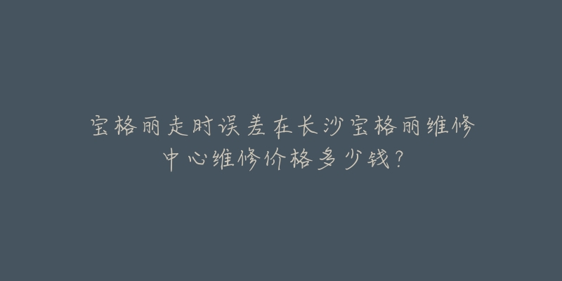 宝格丽走时误差在长沙宝格丽维修中心维修价格多少钱?-名表号 宝格丽走时误差在长沙宝格丽维修中心维修价格多少钱?