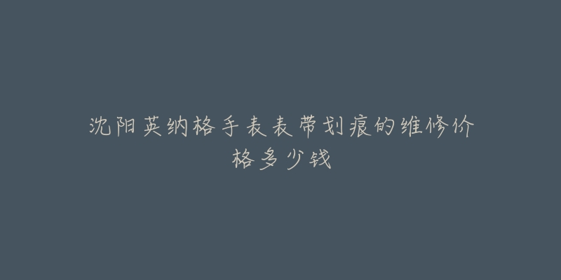 沈阳英纳格手表表带划痕的维修价格多少钱-名表号 沈阳英纳格手表表带划痕的维修价格多少钱