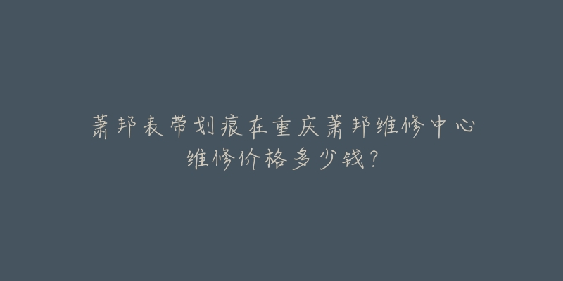 萧邦表带划痕在重庆萧邦维修中心维修价格多少钱?-名表号 萧邦表带划痕在重庆萧邦维修中心维修价格多少钱?