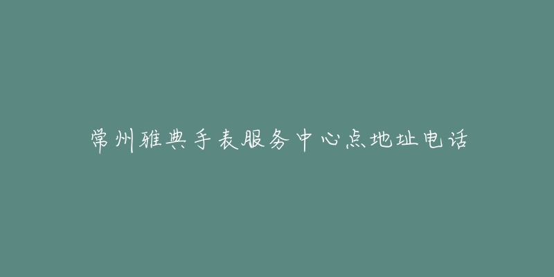 常州雅典手表服务中心点地址电话-名表号 常州雅典手表服务中心点地址电话