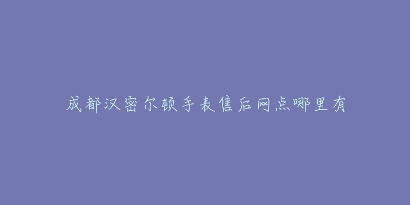 成都汉密尔顿手表售后网点哪里有-名表号 成都汉密尔顿手表售后网点哪里有