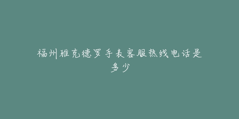 福州雅克德罗手表客服热线电话是多少-名表号 福州雅克德罗手表客服热线电话是多少