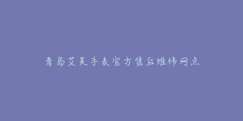 青岛艾美手表官方售后维修网点-名表号 青岛艾美手表官方售后维修网点