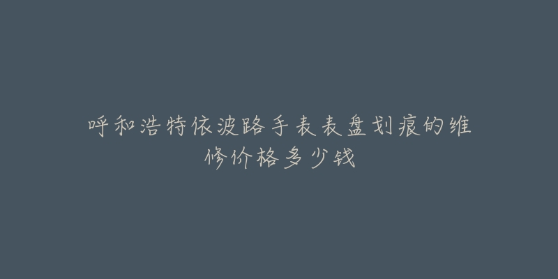 呼和浩特依波路手表表盘划痕的维修价格多少钱-名表号 呼和浩特依波路手表表盘划痕的维修价格多少钱