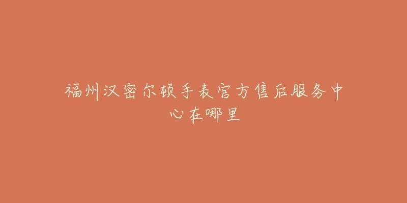 福州汉密尔顿手表官方售后服务中心在哪里-名表号 福州汉密尔顿手表官方售后服务中心在哪里