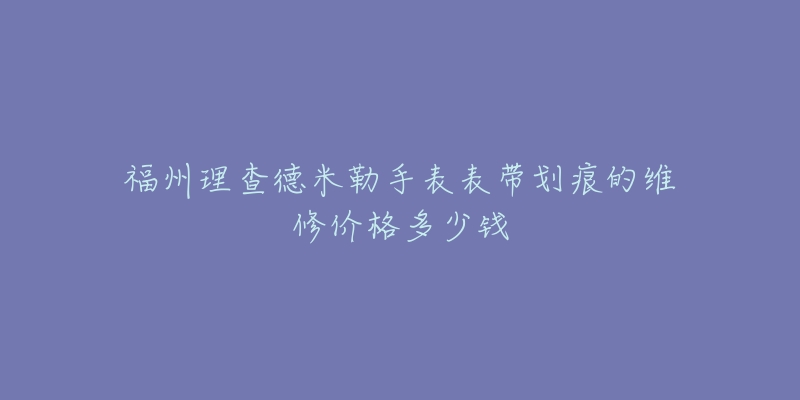 福州理查德米勒手表表带划痕的维修价格多少钱