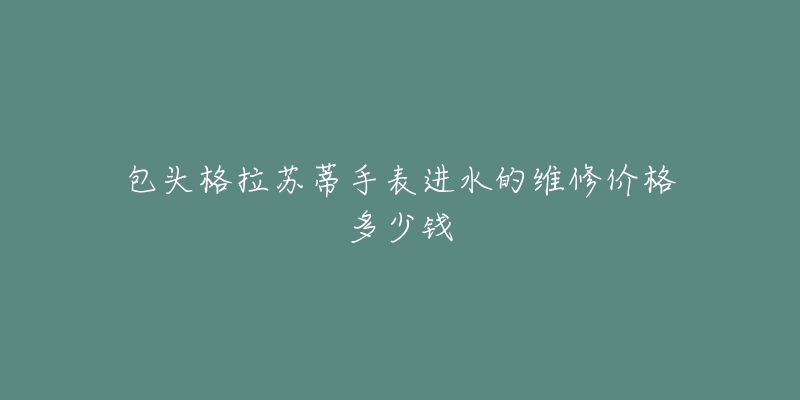 包头格拉苏蒂手表进水的维修价格多少钱-名表号 包头格拉苏蒂手表进水的维修价格多少钱