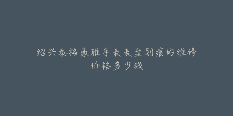 绍兴泰格豪雅手表表盘划痕的维修价格多少钱-名表号 绍兴泰格豪雅手表表盘划痕的维修价格多少钱