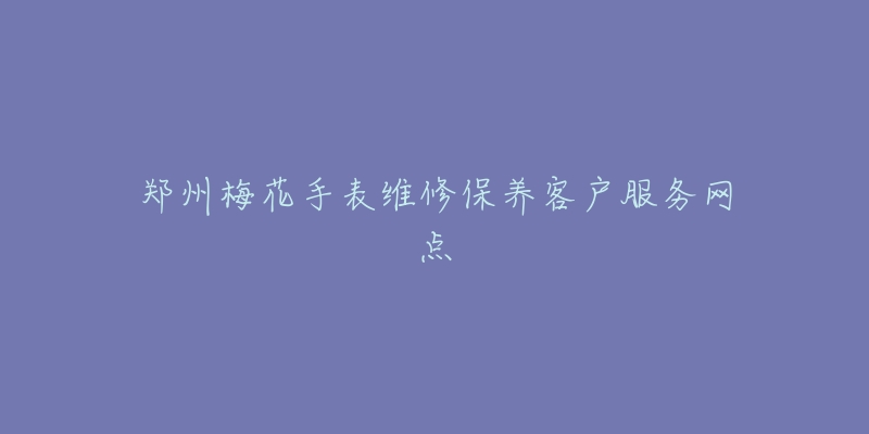 郑州梅花手表维修保养客户服务网点-名表号 郑州梅花手表维修保养客户服务网点