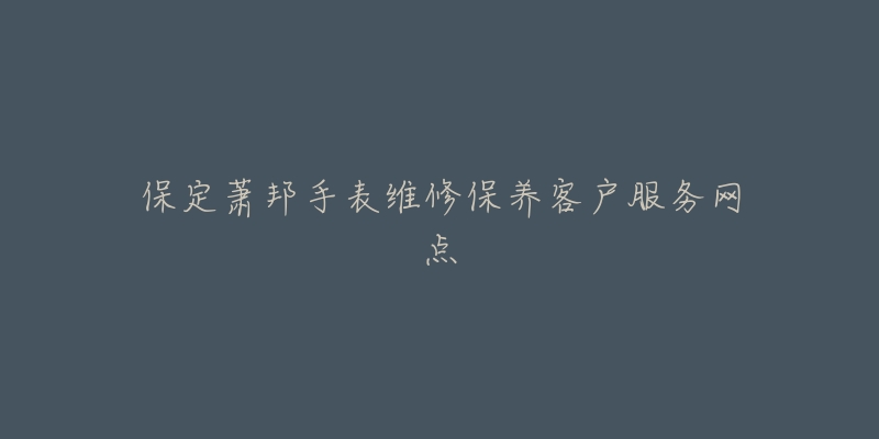 保定萧邦手表维修保养客户服务网点-名表号 保定萧邦手表维修保养客户服务网点