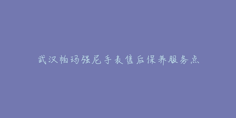 武汉帕玛强尼手表售后保养服务点-名表号 武汉帕玛强尼手表售后保养服务点