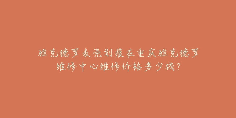雅克德罗表壳划痕在重庆雅克德罗维修中心维修价格多少钱?-名表号 雅克德罗表壳划痕在重庆雅克德罗维修中心维修价格多少钱?