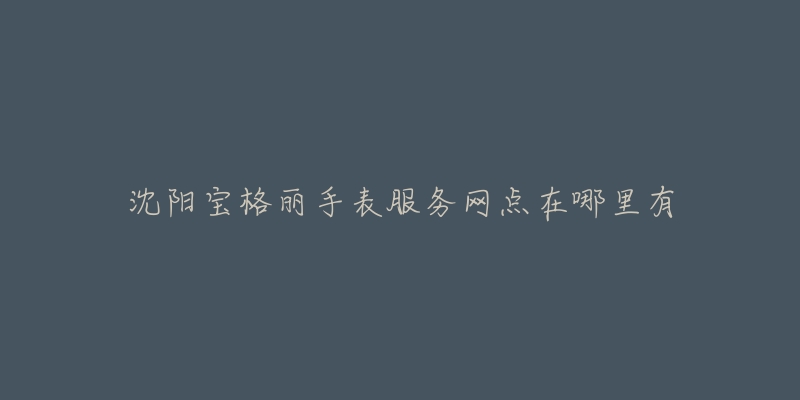 沈阳宝格丽手表服务网点在哪里有-名表号 沈阳宝格丽手表服务网点在哪里有