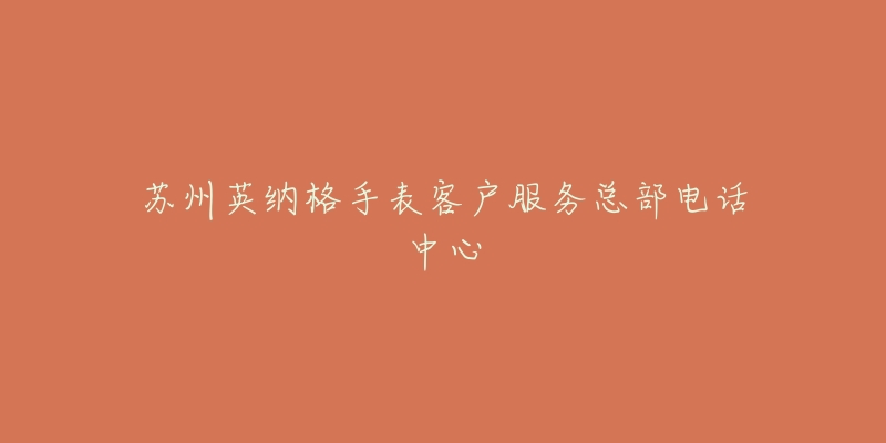 苏州英纳格手表客户服务总部电话中心-名表号 苏州英纳格手表客户服务总部电话中心
