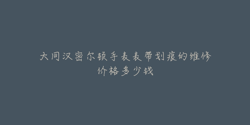 大同汉密尔顿手表表带划痕的维修价格多少钱-名表号 大同汉密尔顿手表表带划痕的维修价格多少钱