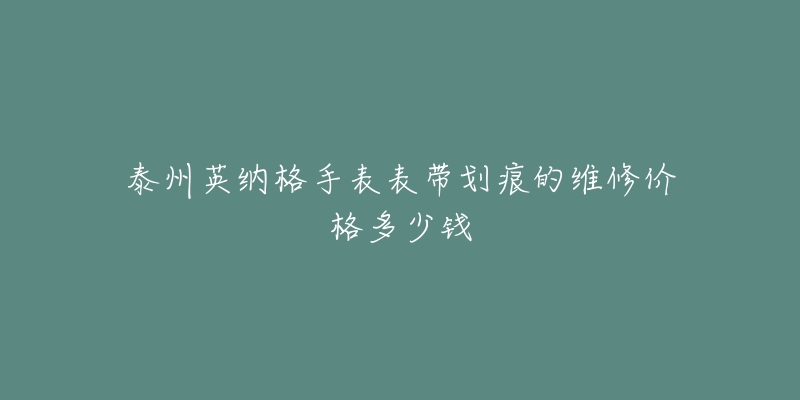 泰州英纳格手表表带划痕的维修价格多少钱-名表号 泰州英纳格手表表带划痕的维修价格多少钱