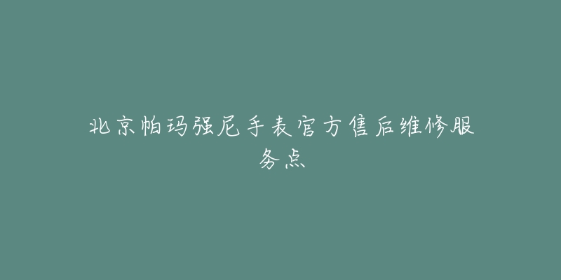 北京帕玛强尼手表官方售后维修服务点-名表号 北京帕玛强尼手表官方售后维修服务点