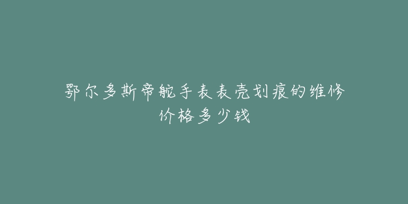 鄂尔多斯帝舵手表表壳划痕的维修价格多少钱-名表号 鄂尔多斯帝舵手表表壳划痕的维修价格多少钱