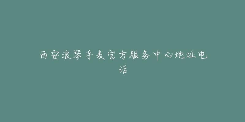 西安浪琴手表官方服务中心地址电话-名表号 西安浪琴手表官方服务中心地址电话