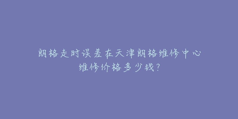 朗格走时误差在天津朗格维修中心维修价格多少钱？