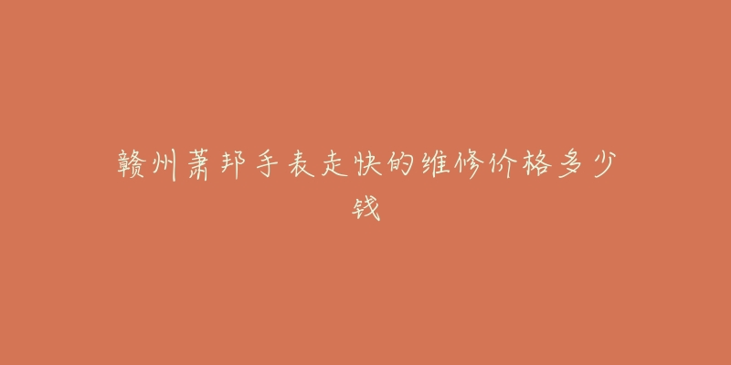 赣州萧邦手表走快的维修价格多少钱-名表号 赣州萧邦手表走快的维修价格多少钱