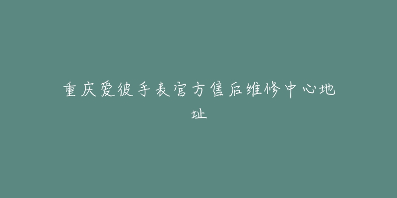 重庆爱彼手表官方售后维修中心地址-名表号 重庆爱彼手表官方售后维修中心地址