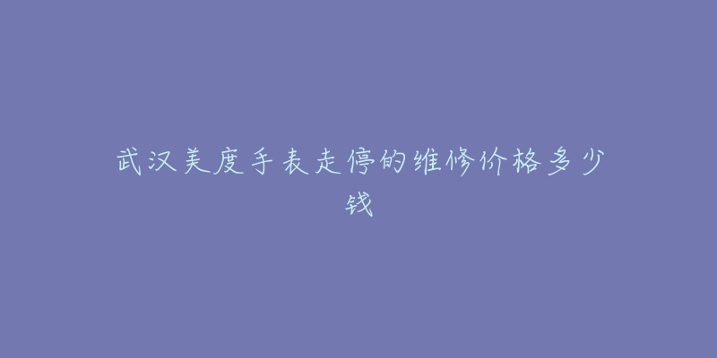 武汉美度手表走停的维修价格多少钱-名表号 武汉美度手表走停的维修价格多少钱