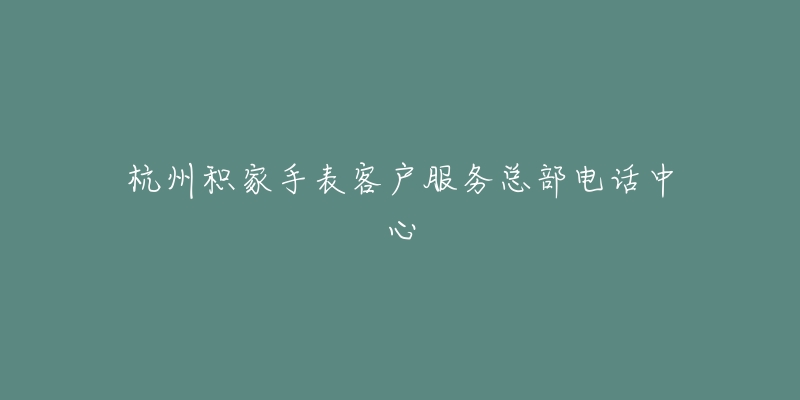 杭州积家手表客户服务总部电话中心-名表号 杭州积家手表客户服务总部电话中心