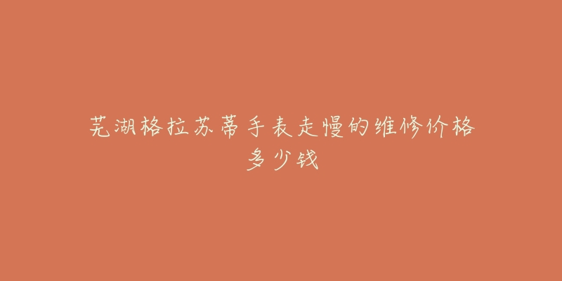 芜湖格拉苏蒂手表走慢的维修价格多少钱