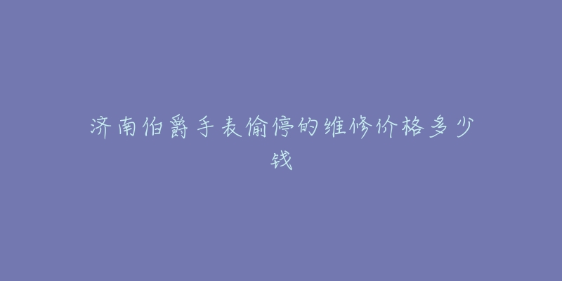 济南伯爵手表偷停的维修价格多少钱