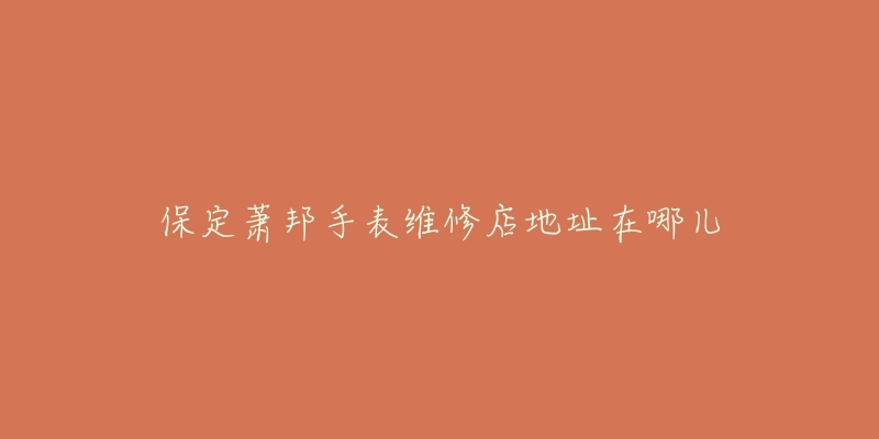 保定萧邦手表维修店地址在哪儿-名表号 保定萧邦手表维修店地址在哪儿