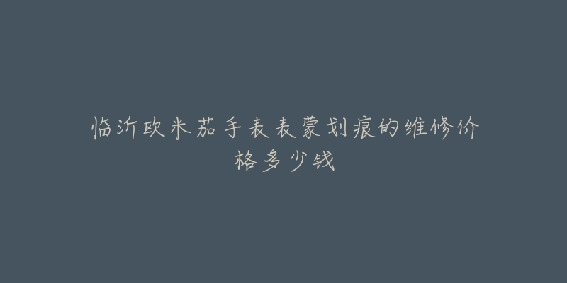 临沂欧米茄手表表蒙划痕的维修价格多少钱-名表号 临沂欧米茄手表表蒙划痕的维修价格多少钱