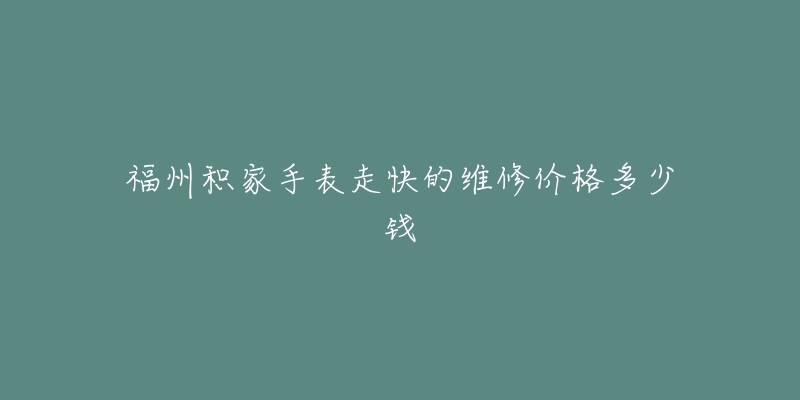 福州积家手表走快的维修价格多少钱