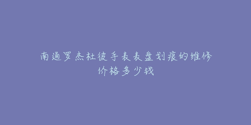 南通罗杰杜彼手表表盘划痕的维修价格多少钱-名表号 南通罗杰杜彼手表表盘划痕的维修价格多少钱