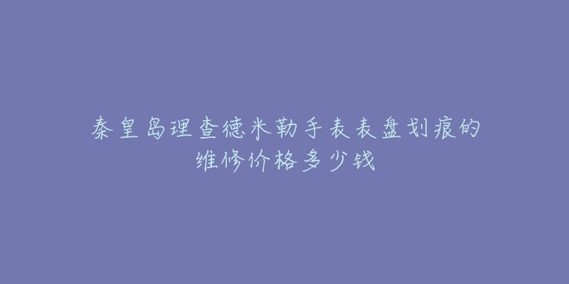 秦皇岛理查德米勒手表表盘划痕的维修价格多少钱