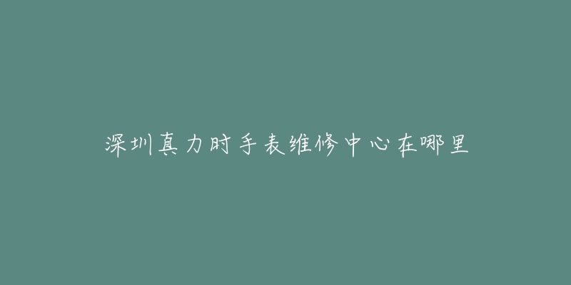 深圳真力时手表维修中心在哪里