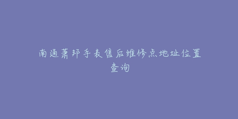 南通萧邦手表售后维修点地址位置查询-名表号 南通萧邦手表售后维修点地址位置查询