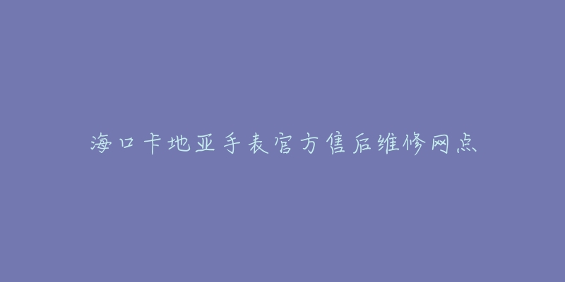 海口卡地亚手表官方售后维修网点-名表号 海口卡地亚手表官方售后维修网点