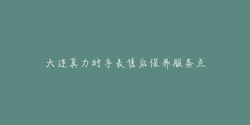 大连真力时手表售后保养服务点-名表号 大连真力时手表售后保养服务点