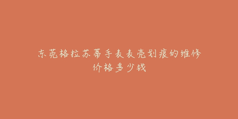 东莞格拉苏蒂手表表壳划痕的维修价格多少钱