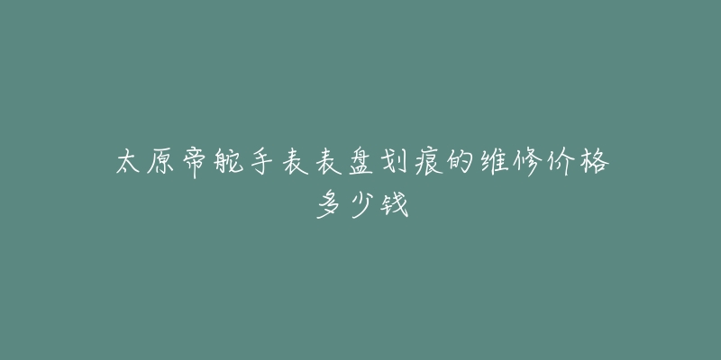 太原帝舵手表表盘划痕的维修价格多少钱