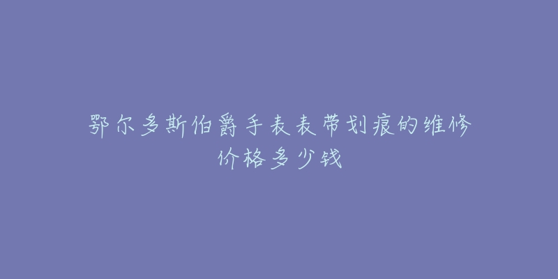 鄂尔多斯伯爵手表表带划痕的维修价格多少钱