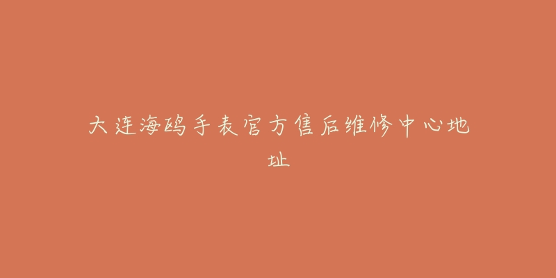 大连海鸥手表官方售后维修中心地址-名表号 大连海鸥手表官方售后维修中心地址