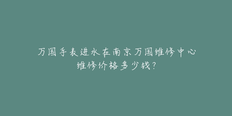 万国手表进水在南京万国维修中心维修价格多少钱？